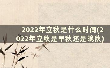 2022年立秋是什么时间(2022年立秋是早秋还是晚秋)