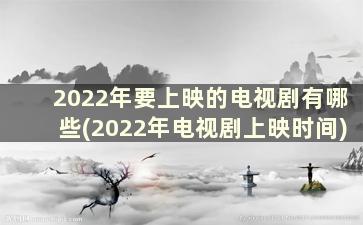 2022年要上映的电视剧有哪些(2022年电视剧上映时间)