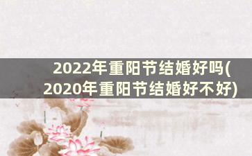 2022年重阳节结婚好吗(2020年重阳节结婚好不好)
