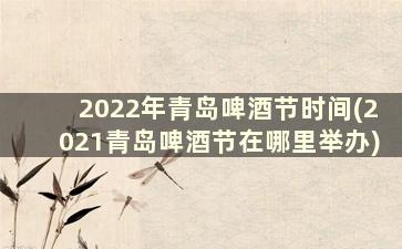 2022年青岛啤酒节时间(2021青岛啤酒节在哪里举办)