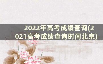 2022年高考成绩查询(2021高考成绩查询时间北京)