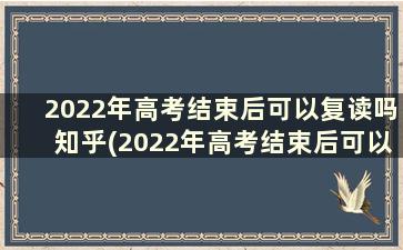 2022年高考结束后可以复读吗知乎(2022年高考结束后可以复读吗广东)