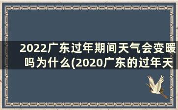 2022广东过年期间天气会变暖吗为什么(2020广东的过年天气会冷吗)