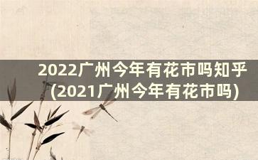 2022广州今年有花市吗知乎(2021广州今年有花市吗)