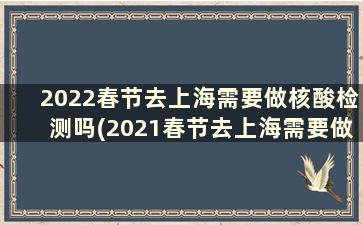2022春节去上海需要做核酸检测吗(2021春节去上海需要做核酸检测吗)