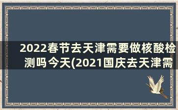 2022春节去天津需要做核酸检测吗今天(2021国庆去天津需要核酸检测吗)