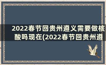 2022春节回贵州遵义需要做核酸吗现在(2022春节回贵州遵义需要做核酸吗今天)