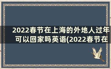 2022春节在上海的外地人过年可以回家吗英语(2022春节在上海的外地人过年可以回家吗视频)