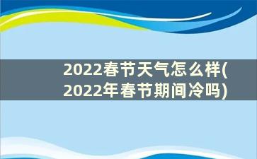 2022春节天气怎么样(2022年春节期间冷吗)