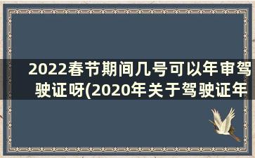 2022春节期间几号可以年审驾驶证呀(2020年关于驾驶证年审的新规定出台时间)