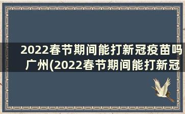 2022春节期间能打新冠疫苗吗广州(2022春节期间能打新冠疫苗吗)