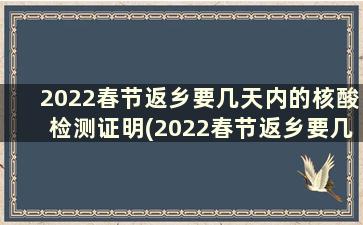 2022春节返乡要几天内的核酸检测证明(2022春节返乡要几天内的核酸检测)