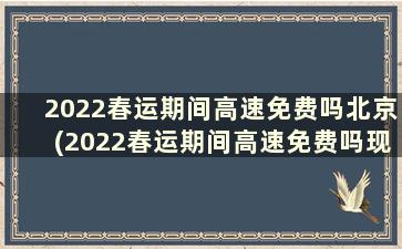 2022春运期间高速免费吗北京(2022春运期间高速免费吗现在)