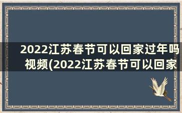 2022江苏春节可以回家过年吗视频(2022江苏春节可以回家过年吗请问)