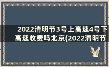 2022清明节3号上高速4号下高速收费吗北京(2022清明节3号上高速4号下高速收费吗现在)