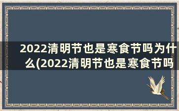 2022清明节也是寒食节吗为什么(2022清明节也是寒食节吗怎么读)