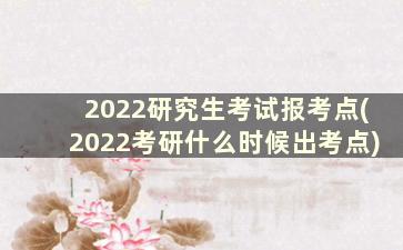 2022研究生考试报考点(2022考研什么时候出考点)