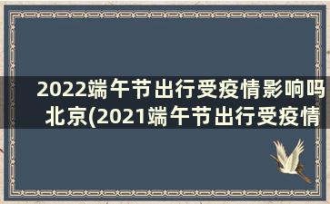2022端午节出行受疫情影响吗北京(2021端午节出行受疫情影响吗)