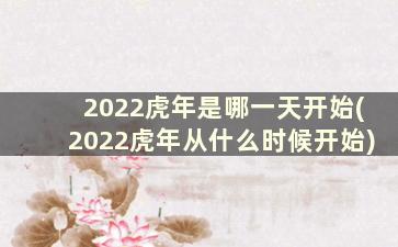 2022虎年是哪一天开始(2022虎年从什么时候开始)