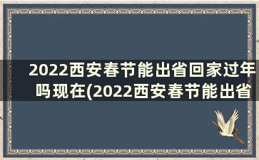 2022西安春节能出省回家过年吗现在(2022西安春节能出省回家过年吗视频)