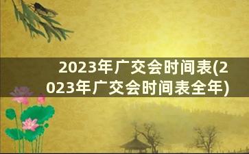 2023年广交会时间表(2023年广交会时间表全年)