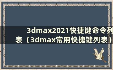 3dmax2021快捷键命令列表（3dmax常用快捷键列表）