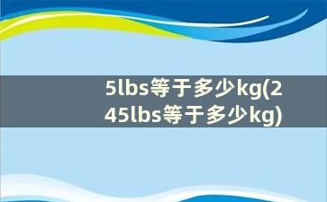 5lbs等于多少kg(245lbs等于多少kg)