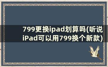 799更换ipad划算吗(听说iPad可以用799换个新款)