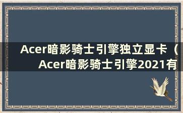 Acer暗影骑士引擎独立显卡（Acer暗影骑士引擎2021有独立显卡直连吗）