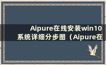 Aipure在线安装win10系统详细分步图（Aipure在线安装win10系统详细分步教程）
