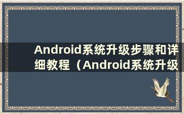Android系统升级步骤和详细教程（Android系统升级步骤和详细教程的区别）
