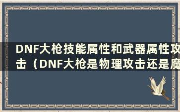 DNF大枪技能属性和武器属性攻击（DNF大枪是物理攻击还是魔法攻击）
