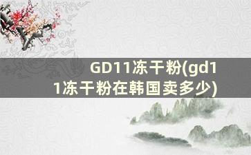 GD11冻干粉(gd11冻干粉在韩国卖多少)