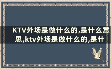 KTV外场是做什么的,是什么意思,ktv外场是做什么的,是什么意思