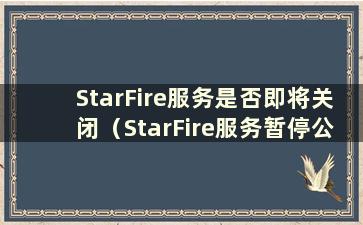 StarFire服务是否即将关闭（StarFire服务暂停公告）