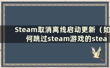 Steam取消离线启动更新（如何跳过steam游戏的steam启动）
