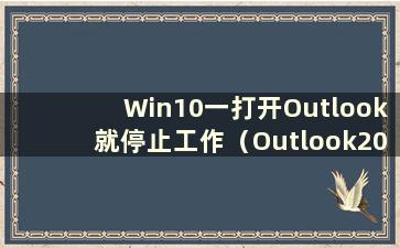 Win10一打开Outlook就停止工作（Outlook2010打开就崩溃）
