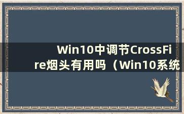 Win10中调节CrossFire烟头有用吗（Win10系统中如何调节CrossFire烟头）