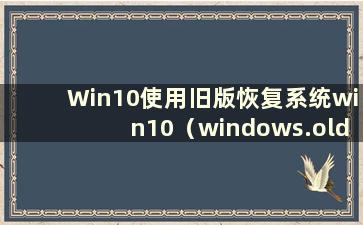 Win10使用旧版恢复系统win10（windows.old恢复win10）