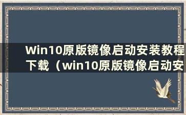 Win10原版镜像启动安装教程下载（win10原版镜像启动安装教程在哪里）