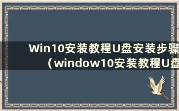 Win10安装教程U盘安装步骤（window10安装教程U盘）