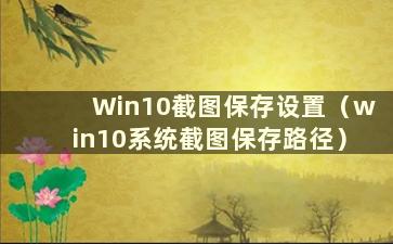 Win10截图保存设置（win10系统截图保存路径）