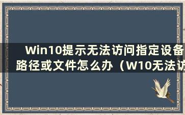 Win10提示无法访问指定设备路径或文件怎么办（W10无法访问指定设备路径或文件怎么办）