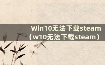 Win10无法下载steam（w10无法下载steam）