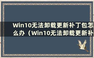 Win10无法卸载更新补丁包怎么办（Win10无法卸载更新补丁）