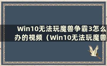 Win10无法玩魔兽争霸3怎么办的视频（Win10无法玩魔兽争霸3）