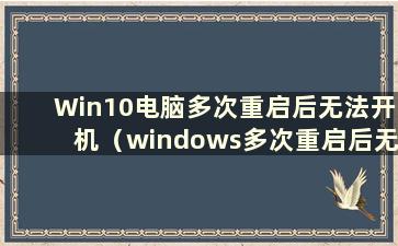 Win10电脑多次重启后无法开机（windows多次重启后无法开机）