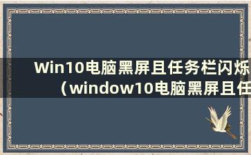 Win10电脑黑屏且任务栏闪烁（window10电脑黑屏且任务栏闪烁）