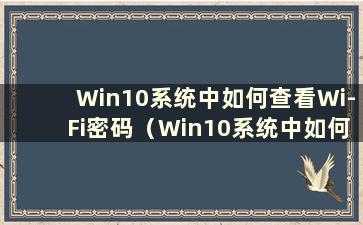 Win10系统中如何查看Wi-Fi密码（Win10系统中如何查看Wi-Fi密码教程）