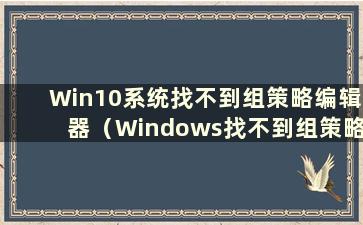 Win10系统找不到组策略编辑器（Windows找不到组策略编辑器）